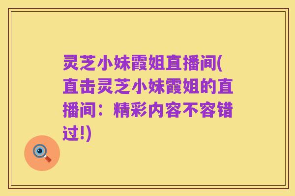 灵芝小妹霞姐直播间(直击灵芝小妹霞姐的直播间:精彩内容不容错过!)