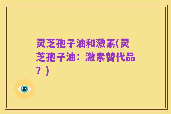 灵芝孢子油和激素(灵芝孢子油：激素替代品？)
