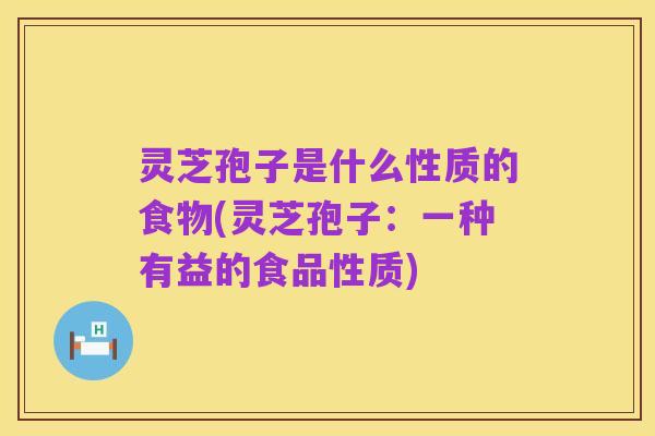 灵芝孢子是什么性质的食物(灵芝孢子:一种有益的食品性质)