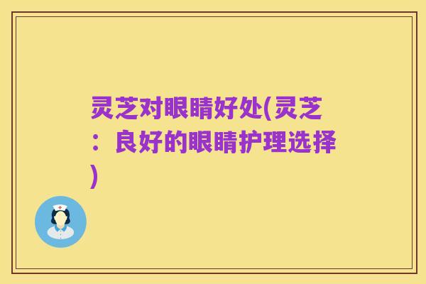 灵芝对眼睛好处(灵芝：良好的眼睛护理选择)
