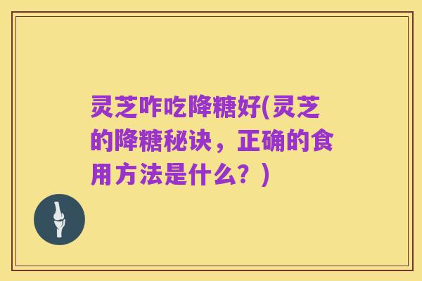 灵芝咋吃降糖好(灵芝的降糖秘诀,正确的食用方法是什么?)