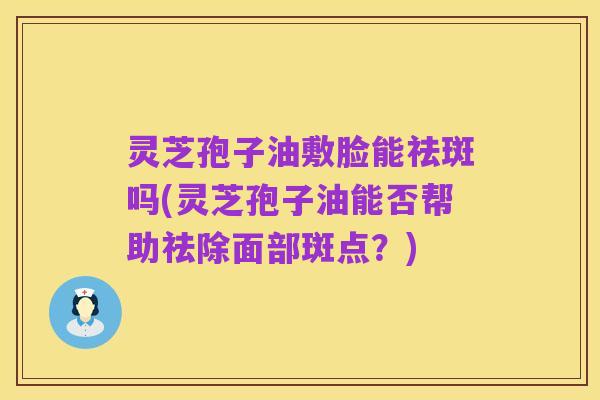 灵芝孢子油敷脸能祛斑吗(灵芝孢子油能否帮助祛除面部斑点?)