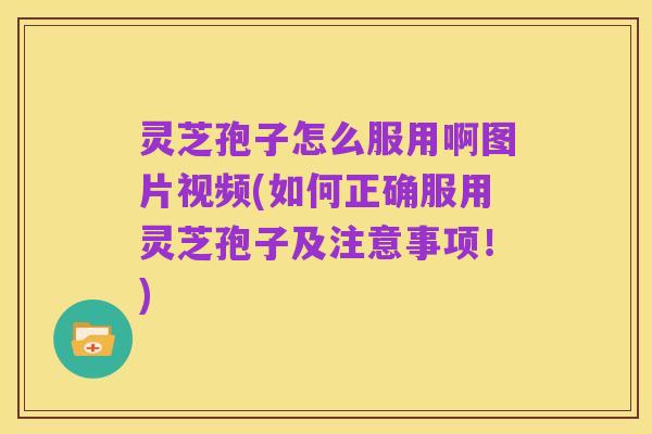 灵芝孢子怎么服用啊图片视频(如何正确服用灵芝孢子及注意事项!)