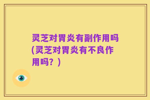 灵芝对胃炎有副作用吗(灵芝对胃炎有不良作用吗？)