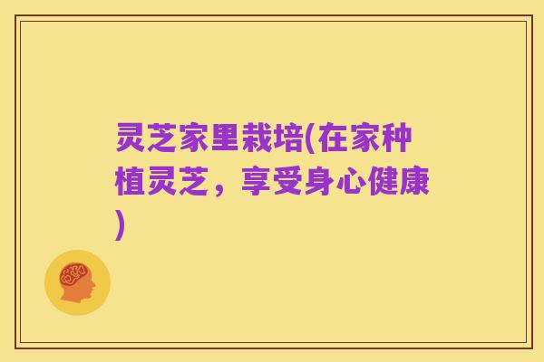 灵芝家里栽培(在家种植灵芝，享受身心健康)