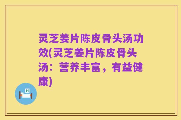灵芝姜片陈皮骨头汤功效(灵芝姜片陈皮骨头汤:营养丰富,有益健康)