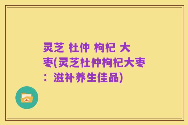 灵芝 杜仲 枸杞 大枣(灵芝杜仲枸杞大枣:滋补养生佳品)