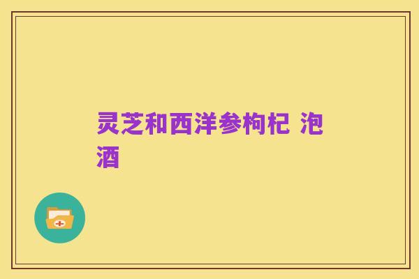 灵芝和西洋参枸杞 泡酒