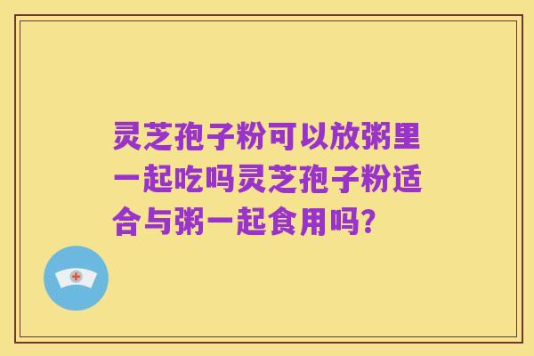 灵芝孢子粉可以放粥里一起吃吗灵芝孢子粉适合与粥一起食用吗?