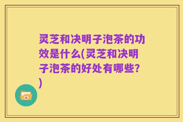 灵芝和决明子泡茶的功效是什么(灵芝和决明子泡茶的好处有哪些？)