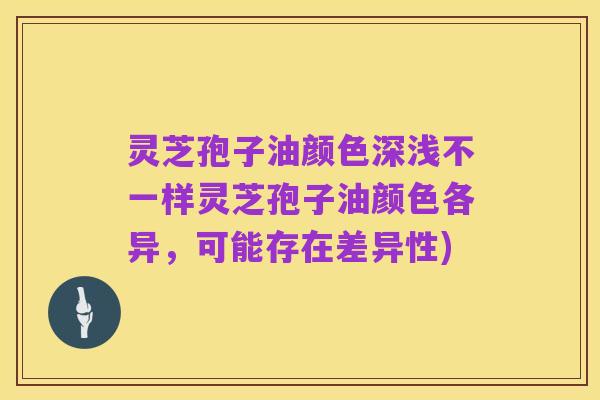 灵芝孢子油颜色深浅不一样灵芝孢子油颜色各异,可能存在差异性)