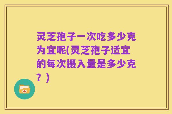 灵芝孢子一次吃多少克为宜呢(灵芝孢子适宜的每次摄入量是多少克？)