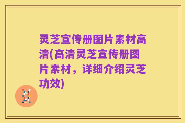 灵芝宣传册图片素材高清(高清灵芝宣传册图片素材,详细介绍灵芝功效)