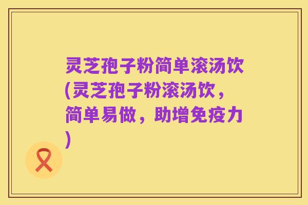 灵芝孢子粉简单滚汤饮(灵芝孢子粉滚汤饮，简单易做，助增免疫力)