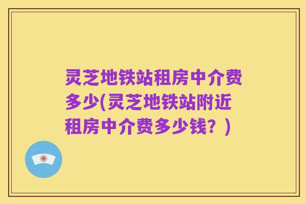 灵芝地铁站租房中介费多少(灵芝地铁站附近租房中介费多少钱？)
