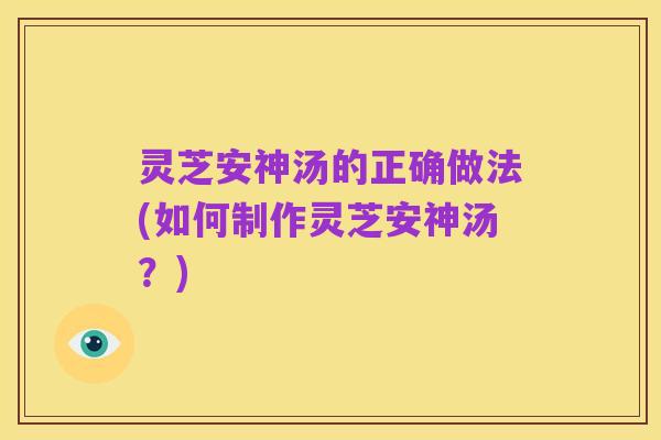 灵芝安神汤的正确做法(如何制作灵芝安神汤？)