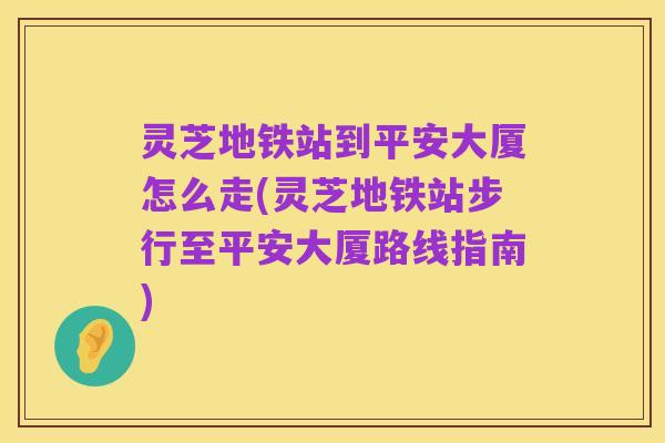 灵芝地铁站到平安大厦怎么走(灵芝地铁站步行至平安大厦路线指南)