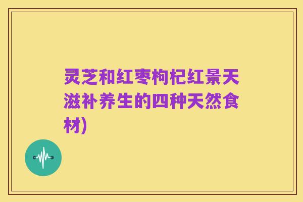 灵芝和红枣枸杞红景天滋补养生的四种天然食材)