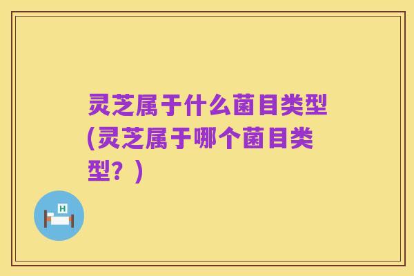 灵芝属于什么菌目类型(灵芝属于哪个菌目类型?)