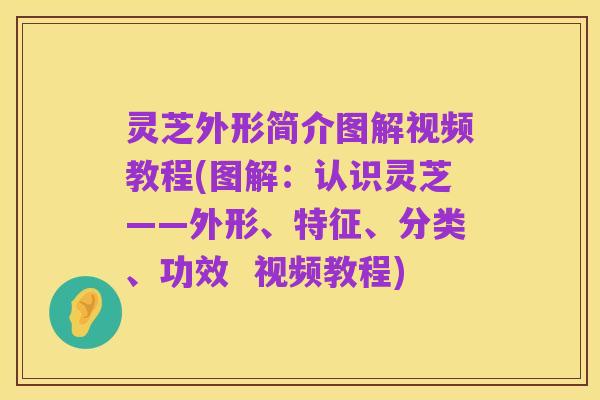 灵芝外形简介图解视频教程(图解:认识灵芝——外形、特征、分类、功效 视频教程)
