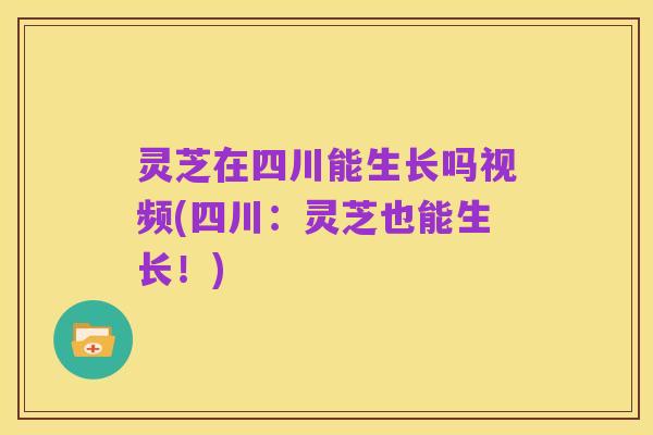 灵芝在四川能生长吗视频(四川:灵芝也能生长!)