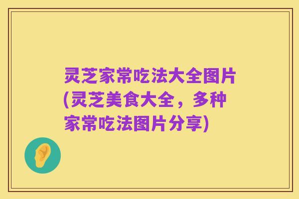 灵芝家常吃法大全图片(灵芝美食大全，多种家常吃法图片分享)