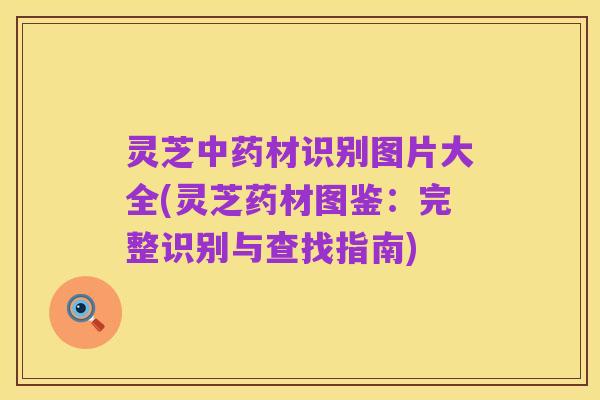 灵芝中药材识别图片大全(灵芝药材图鉴:完整识别与查找指南)
