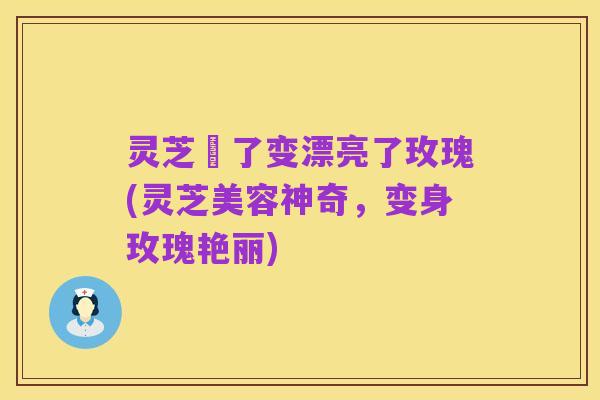 灵芝廋了变漂亮了玫瑰(灵芝美容神奇,变身玫瑰艳丽)