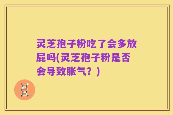 灵芝孢子粉吃了会多放屁吗(灵芝孢子粉是否会导致胀气?)
