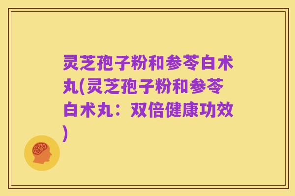 灵芝孢子粉和参苓白术丸(灵芝孢子粉和参苓白术丸：双倍健康功效)