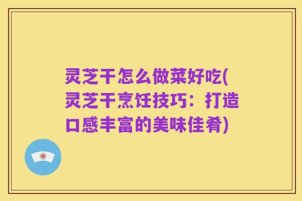 灵芝干怎么做菜好吃(灵芝干烹饪技巧：打造口感丰富的美味佳肴)