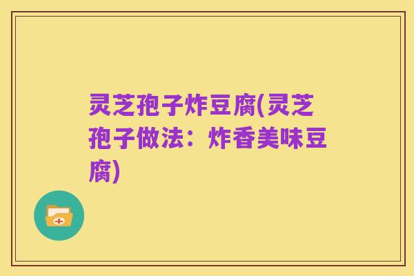 灵芝孢子炸豆腐(灵芝孢子做法:炸香美味豆腐)