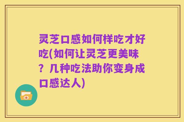灵芝口感如何样吃才好吃(如何让灵芝更美味?几种吃法助你变身成口感达人)