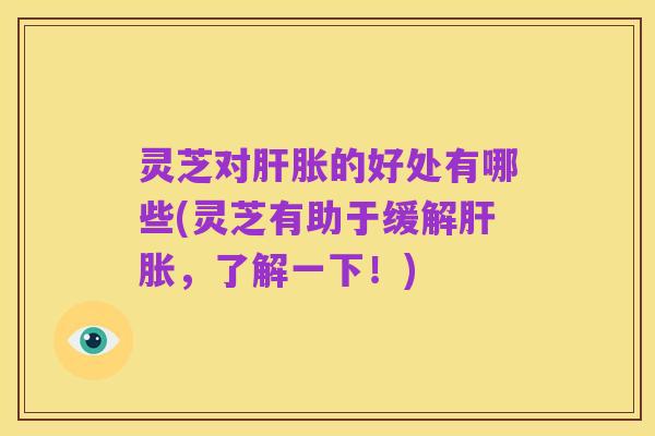 灵芝对肝胀的好处有哪些(灵芝有助于缓解肝胀，了解一下！)
