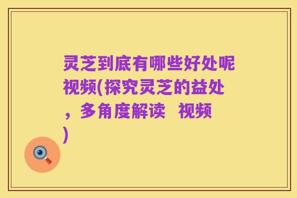 灵芝到底有哪些好处呢视频(探究灵芝的益处,多角度解读 视频)