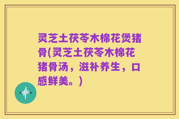 灵芝土茯苓木棉花煲猪骨(灵芝土茯苓木棉花猪骨汤，滋补养生，口感鲜美。)