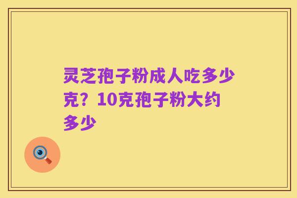 灵芝孢子粉成人吃多少克?10克孢子粉大约多少