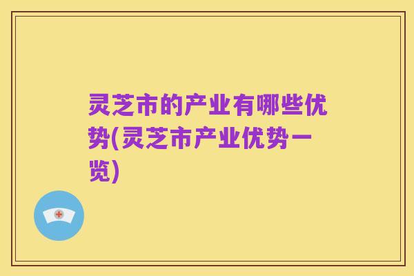 灵芝市的产业有哪些优势(灵芝市产业优势一览)