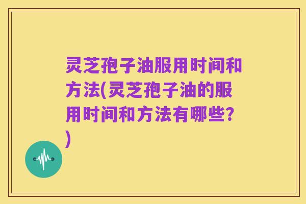 灵芝孢子油服用时间和方法(灵芝孢子油的服用时间和方法有哪些?)