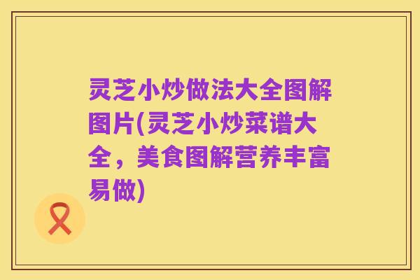 灵芝小炒做法大全图解图片(灵芝小炒菜谱大全，美食图解营养丰富易做)