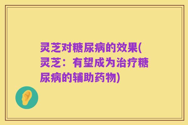 灵芝对糖尿病的效果(灵芝：有望成为治疗糖尿病的辅助药物)
