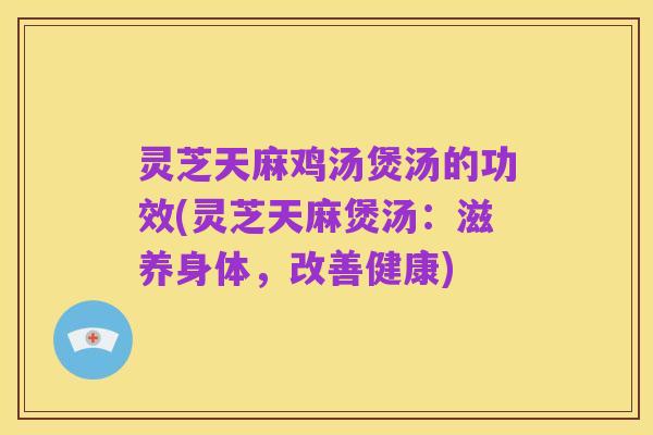 灵芝天麻鸡汤煲汤的功效(灵芝天麻煲汤:滋养身体,改善健康)