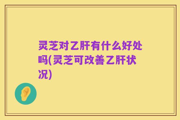 灵芝对乙肝有什么好处吗(灵芝可改善乙肝状况)