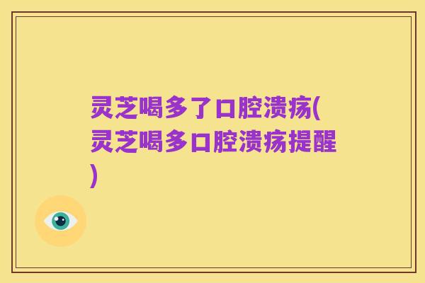 灵芝喝多了口腔溃疡(灵芝喝多口腔溃疡提醒)
