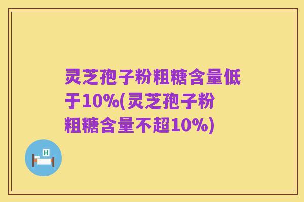 灵芝孢子粉粗糖含量低于10%(灵芝孢子粉粗糖含量不超10%)