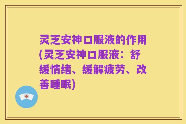 灵芝安神口服液的作用(灵芝安神口服液：舒缓情绪、缓解疲劳、改善睡眠)