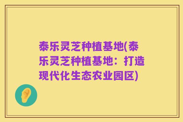 泰乐灵芝种植基地(泰乐灵芝种植基地：打造现代化生态农业园区)