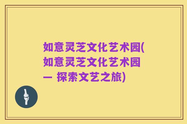 如意灵芝文化艺术园(如意灵芝文化艺术园 — 探索文艺之旅)