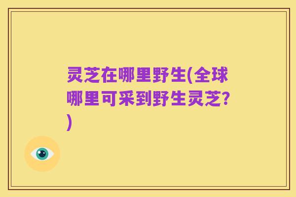 灵芝在哪里野生(全球哪里可采到野生灵芝?)