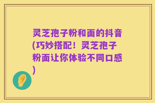 灵芝孢子粉和面的抖音(巧妙搭配！灵芝孢子粉面让你体验不同口感)